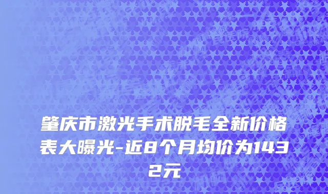 肇庆市激光手术脱毛全新价格表大曝光-近8个月均价为1432元