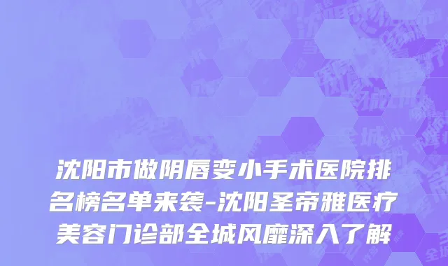 沈阳市做阴唇变小手术医院排名榜名单来袭-沈阳圣帝雅医疗美容门诊部全城风靡深入了解