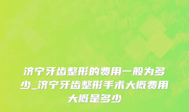 济宁牙齿整形的费用一般为多少_济宁牙齿整形手术大概费用大概是多少