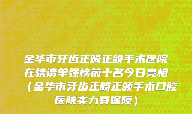 金华市牙齿正畸正颌手术医院在榜清单强榜前十名今日亮相（金华市牙齿正畸正颌手术口腔医院实力有保障）