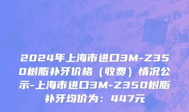 2024年上海市进口3M-Z350树脂补牙价格（收费）情况公示-上海市进口3M-Z350树脂补牙均价为：447元