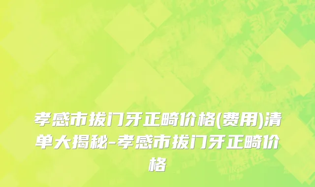 孝感市拔门牙正畸价格(费用)清单大揭秘-孝感市拔门牙正畸价格