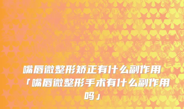 嘴唇微整形矫正有什么副作用「嘴唇微整形手术有什么副作用吗」