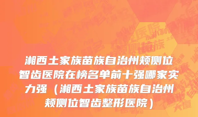 湘西土家族苗族自治州颊侧位智齿医院在榜名单前十强哪家实力强（湘西土家族苗族自治州颊侧位智齿整形医院）