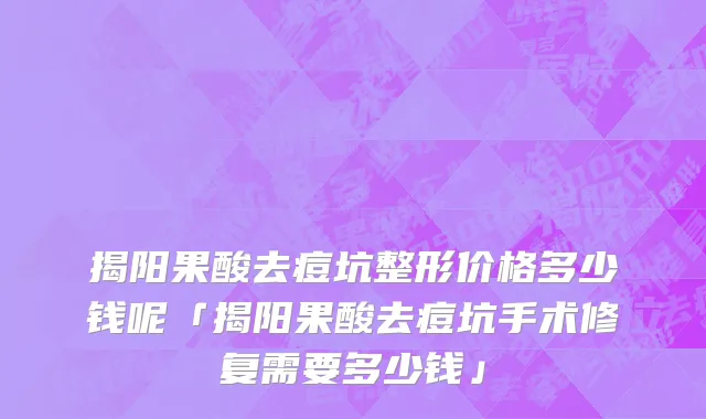 揭阳果酸去痘坑整形价格多少钱呢「揭阳果酸去痘坑手术修复需要多少钱」
