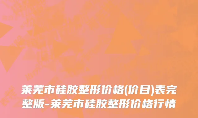 莱芜市硅胶整形价格(价目)表完整版-莱芜市硅胶整形价格行情