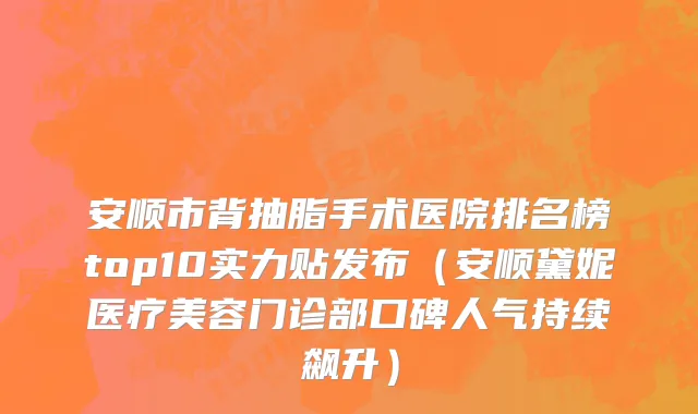 安顺市背抽脂手术医院排名榜top10实力贴发布（安顺黛妮医疗美容门诊部口碑人气持续飙升）