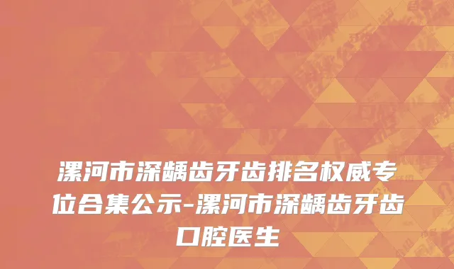 漯河市深龋齿牙齿排名权威专位合集公示-漯河市深龋齿牙齿口腔医生