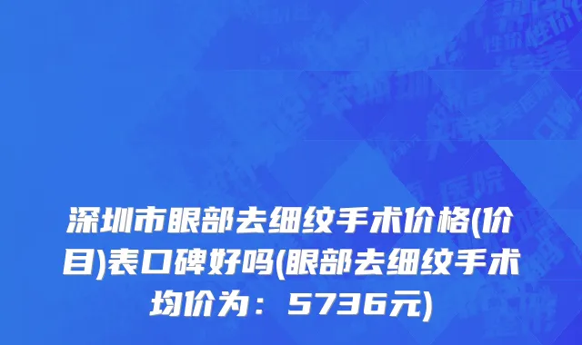 深圳市眼部去细纹手术价格(价目)表口碑好吗(眼部去细纹手术均价为：5736元)