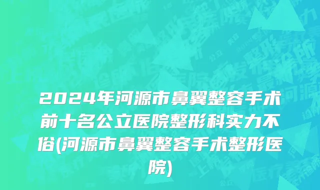 2024年河源市鼻翼整容手术前十名公立医院整形科实力不俗(河源市鼻翼整容手术整形医院)