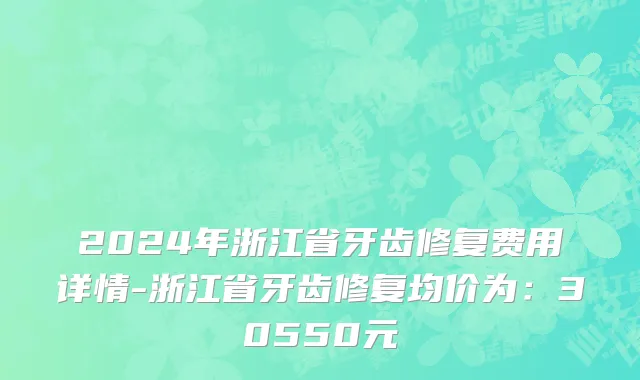2024年浙江省牙齿修复费用详情-浙江省牙齿修复均价为：30550元
