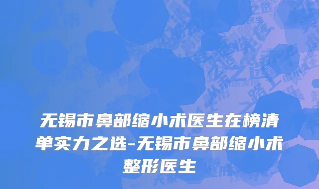 无锡市鼻部缩小术医生在榜清单实力之选-无锡市鼻部缩小术整形医生