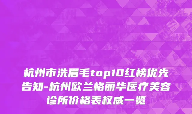 杭州市洗眉毛top10红榜优先告知-杭州欧兰格丽华医疗美容诊所价格表权威一览