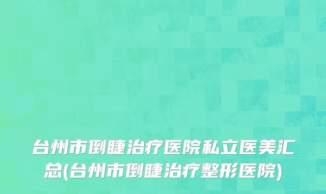 台州市倒睫治疗医院私立医美汇总(台州市倒睫治疗整形医院)