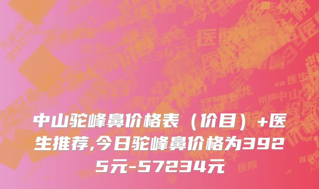 中山驼峰鼻价格表（价目）+医生推荐,今日驼峰鼻价格为3925元-57234元
