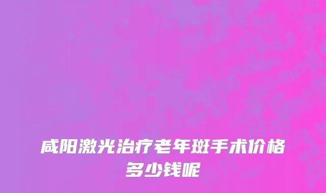 咸阳激光治疗老年斑手术价格多少钱呢