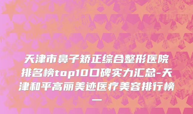 天津市鼻子矫正综合整形医院排名榜top10口碑实力汇总-天津和平高丽美迹医疗美容排行榜一