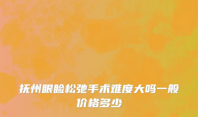 抚州眼睑松弛手术难度大吗一般价格多少