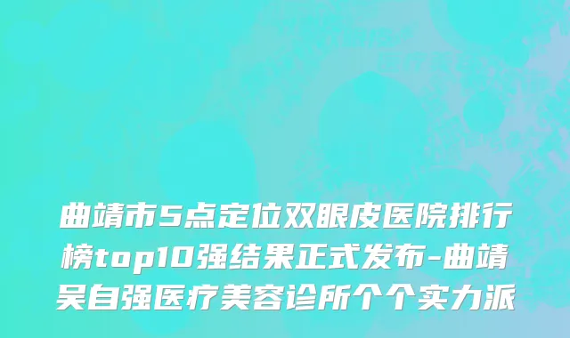 曲靖市5点定位双眼皮医院排行榜top10强结果正式发布-曲靖吴自强医疗美容诊所个个实力派