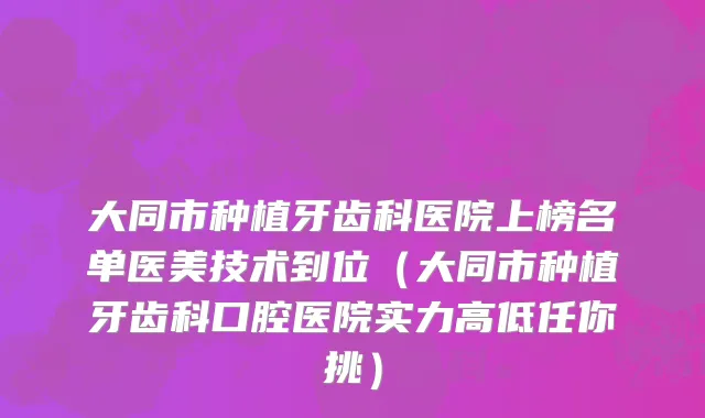 大同市种植牙齿科医院上榜名单医美技术到位（大同市种植牙齿科口腔医院实力高低任你挑）
