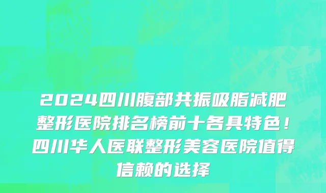 2024四川腹部共振吸脂减肥整形医院排名榜前十各具特色!四川华人医联整形美容医院值得信赖的选择