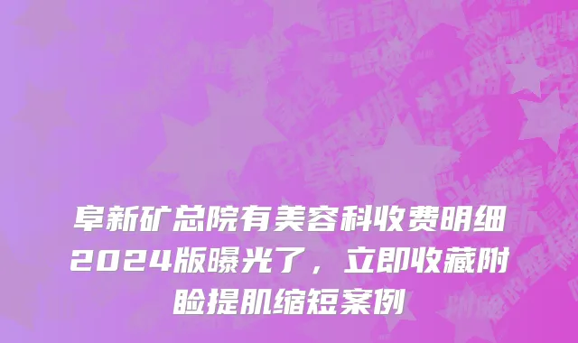 阜新矿总院有美容科收费明细2024版曝光了，立即收藏附睑提肌缩短案例