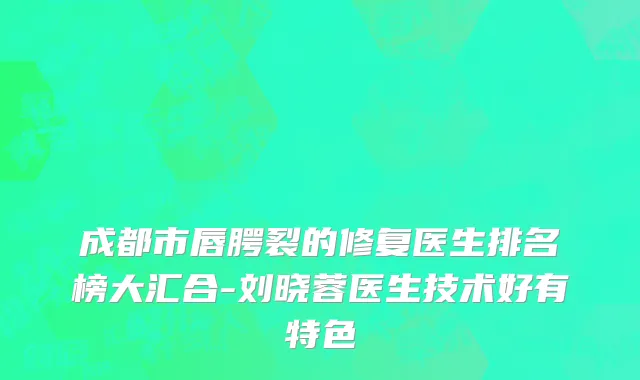 成都市唇腭裂的修复医生排名榜大汇合-刘晓蓉医生技术好有特色