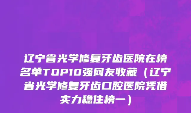 辽宁省光学修复牙齿医院在榜名单TOP10强网友收藏（辽宁省光学修复牙齿口腔医院凭借实力稳住榜一）