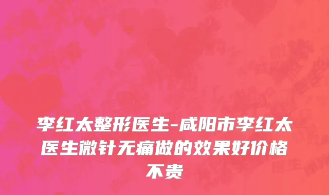 李红太整形医生-咸阳市李红太医生微针无痛做的效果好价格不贵
