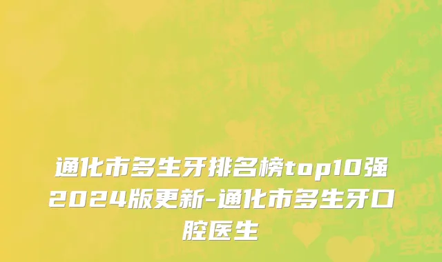 通化市多生牙排名榜top10强2024版更新-通化市多生牙口腔医生