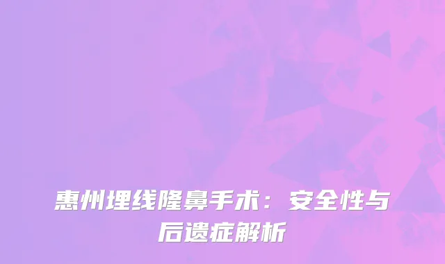 惠州埋线隆鼻手术：安全性与后遗症解析