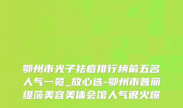鄂州市光子祛痘排行榜前五名人气一览_放心选-鄂州市普丽缇莎美容美体会馆人气很火爆