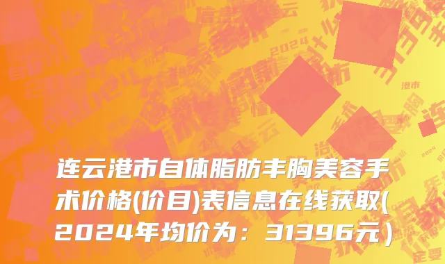 连云港市自体脂肪丰胸美容手术价格(价目)表信息在线获取(2024年均价为：31396元）