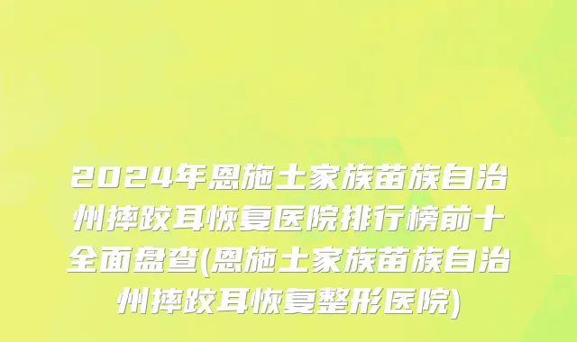 2024年恩施土家族苗族自治州摔跤耳恢复医院排行榜前十全面盘查(恩施土家族苗族自治州摔跤耳恢复整形医院)