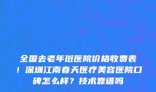 全国去老年斑医院价格收费表！深圳江南春天医疗美容医院口碑怎么样？技术靠谱吗