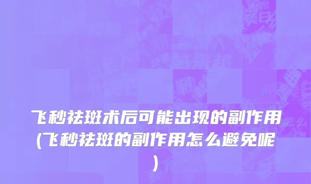 飞秒祛斑术后可能出现的副作用(飞秒祛斑的副作用怎么避免呢)