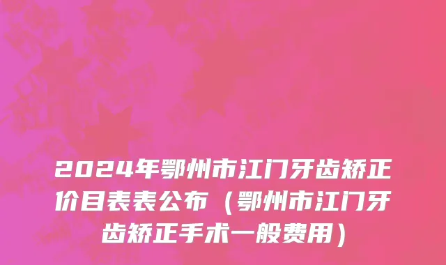 2024年鄂州市江门牙齿矫正价目表表公布（鄂州市江门牙齿矫正手术一般费用）