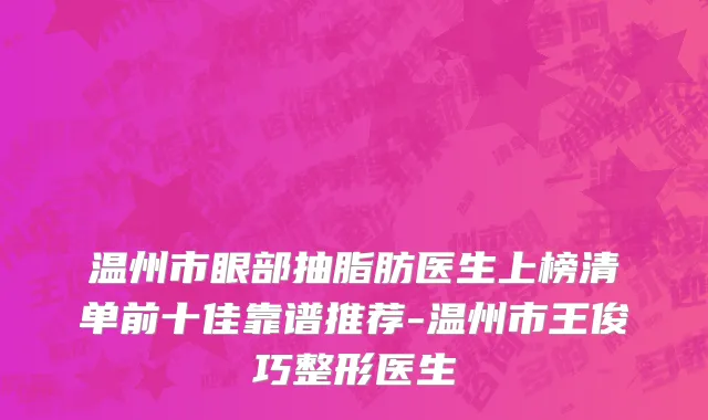 温州市眼部抽脂肪医生上榜清单前十佳靠谱推荐-温州市王俊巧整形医生
