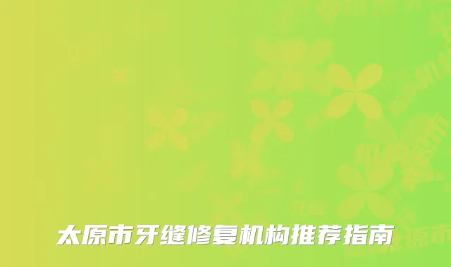 太原市牙缝修复机构推荐指南