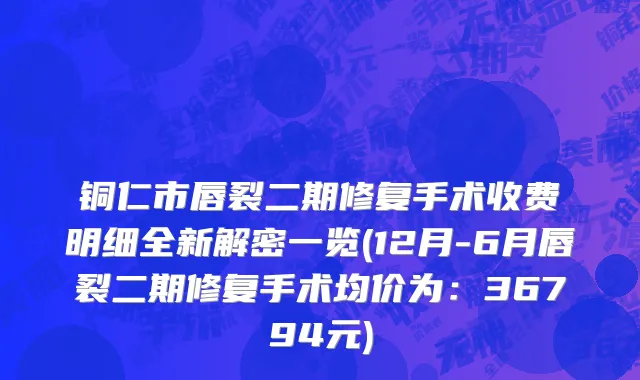 铜仁市唇裂二期修复手术收费明细全新解密一览(12月-6月唇裂二期修复手术均价为：36794元)