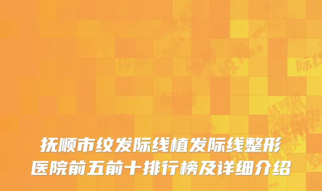 抚顺市纹发际线植发际线整形医院前五前十排行榜及详细介绍