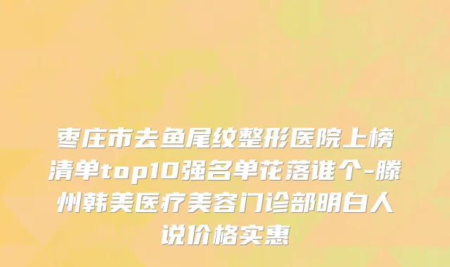枣庄市去鱼尾纹整形医院上榜清单top10强名单花落谁个-滕州韩美医疗美容门诊部明白人说价格实惠