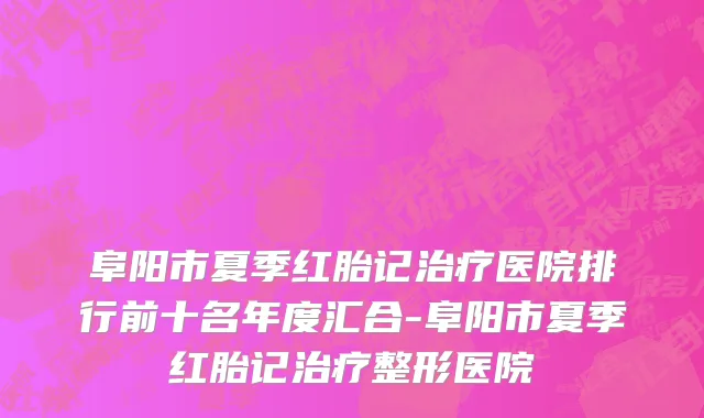 阜阳市夏季红胎记治疗医院排行前十名年度汇合-阜阳市夏季红胎记治疗整形医院