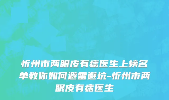 忻州市两眼皮有痣医生上榜名单教你如何避雷避坑-忻州市两眼皮有痣医生