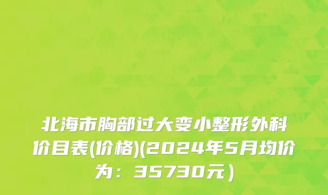北海市胸部过大变小整形外科价目表(价格)(2024年5月均价为：35730元）