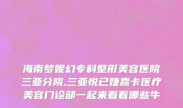 海南梦妮幻专科整形美容医院三亚分院,三亚悦已婕熹卡医疗美容门诊部一起来看看哪些牛