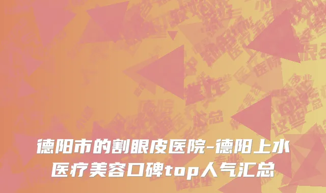 德阳市的割眼皮医院-德阳上水医疗美容口碑top人气汇总
