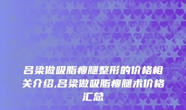 吕梁做吸脂瘦腿整形的价格相关介绍,吕梁做吸脂瘦腿术价格汇总