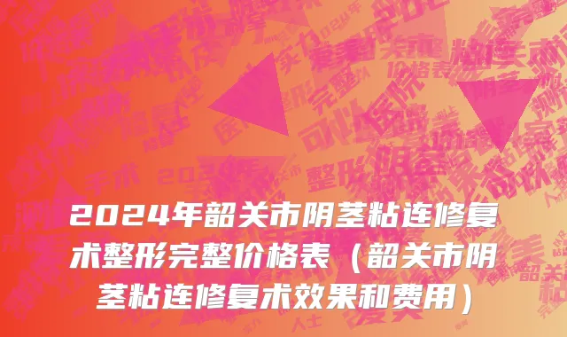 2024年韶关市阴茎粘连修复术整形完整价格表（韶关市阴茎粘连修复术效果和费用）