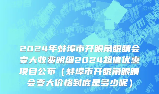 2024年蚌埠市开眼角眼睛会变大收费明细2024超值优惠项目公布（蚌埠市开眼角眼睛会变大价格到底是多少呢）